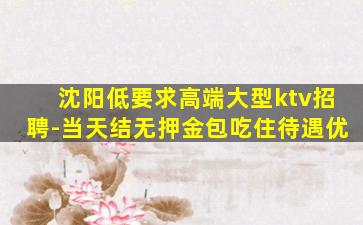 沈阳低要求高端大型ktv招聘-当天结无押金包吃住待遇优