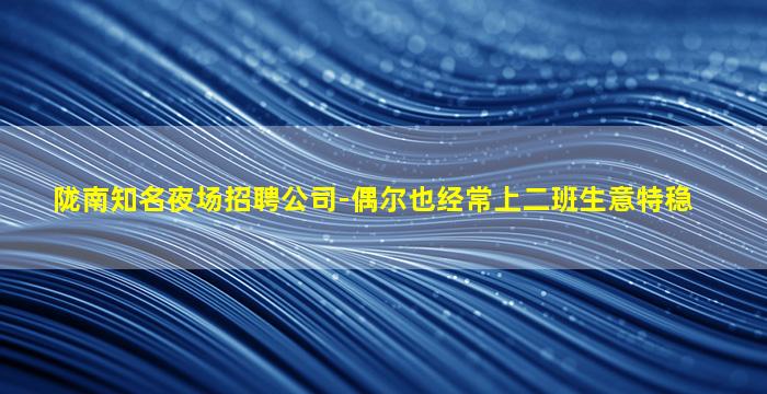 陇南知名夜场招聘公司-偶尔也经常上二班生意特稳